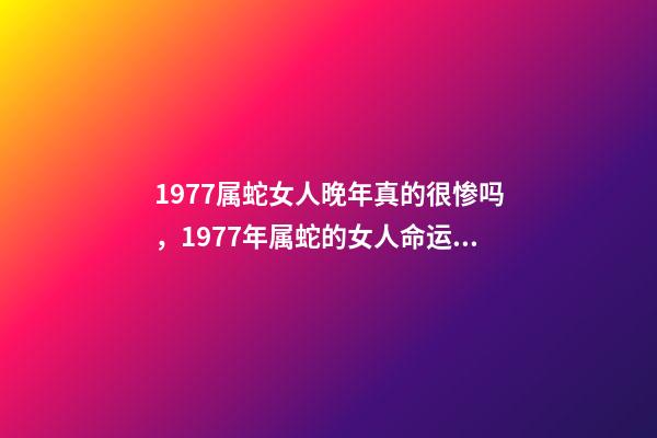 1977属蛇女人晚年真的很惨吗，1977年属蛇的女人命运如何？ 1977年属蛇女晚年命运，1977年属蛇的人寿命多大-第1张-观点-玄机派